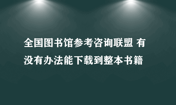 全国图书馆参考咨询联盟 有没有办法能下载到整本书籍