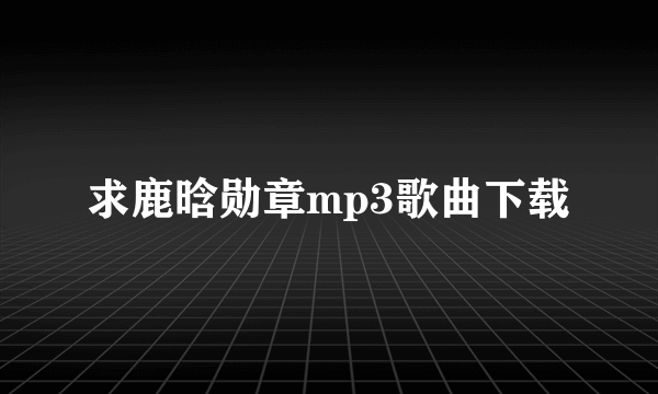 求鹿晗勋章mp3歌曲下载