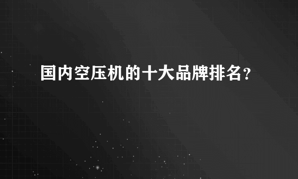 国内空压机的十大品牌排名？