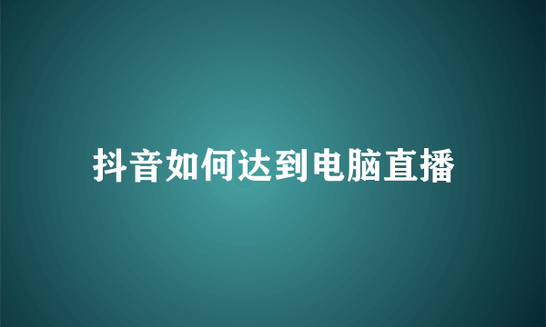 抖音如何达到电脑直播