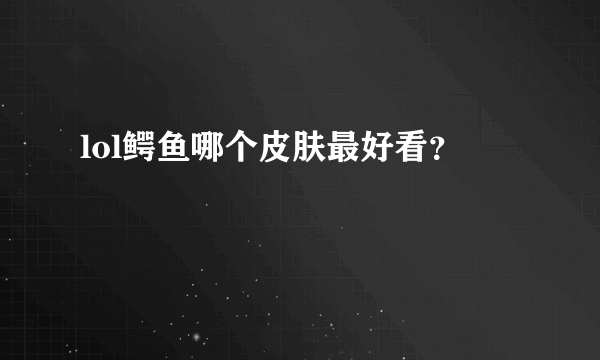 lol鳄鱼哪个皮肤最好看？