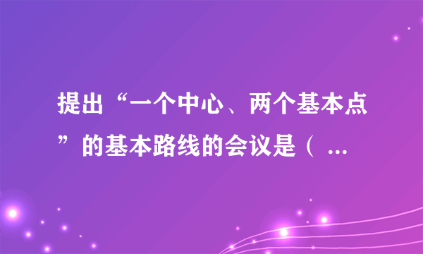 提出“一个中心、两个基本点”的基本路线的会议是（   ）    A．十一届三中全会  B．中共“十三大”　