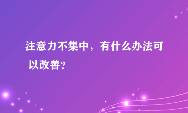 注意力不集中，有什么办法可 以改善？