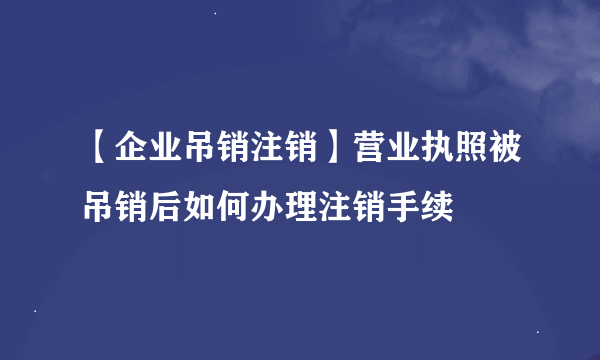 【企业吊销注销】营业执照被吊销后如何办理注销手续