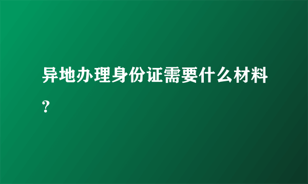 异地办理身份证需要什么材料？