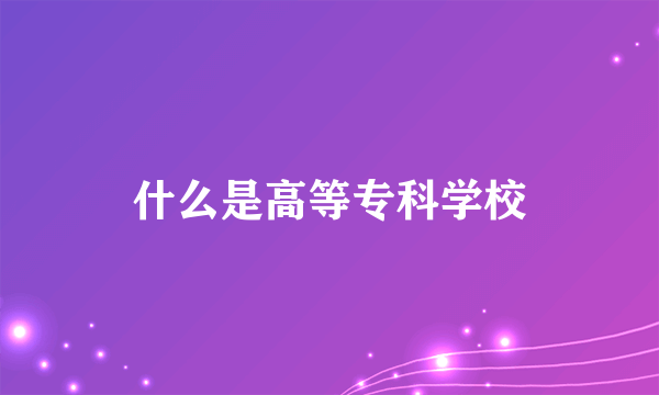 什么是高等专科学校