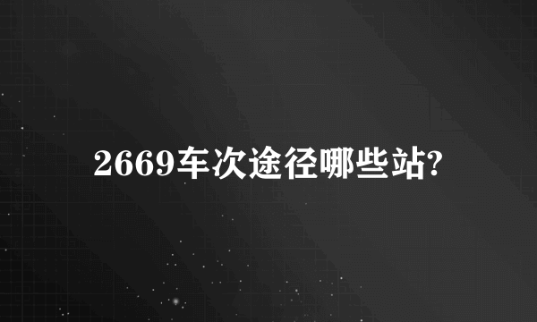 2669车次途径哪些站?