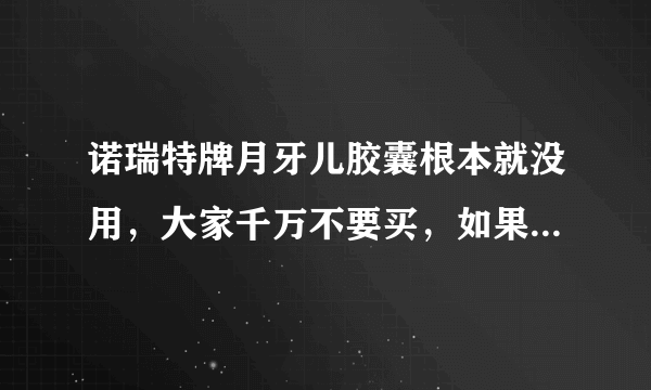 诺瑞特牌月牙儿胶囊根本就没用，大家千万不要买，如果你说没用他们就