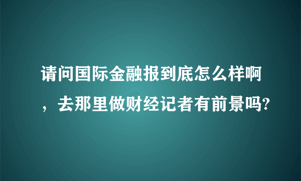 请问国际金融报到底怎么样啊，去那里做财经记者有前景吗?