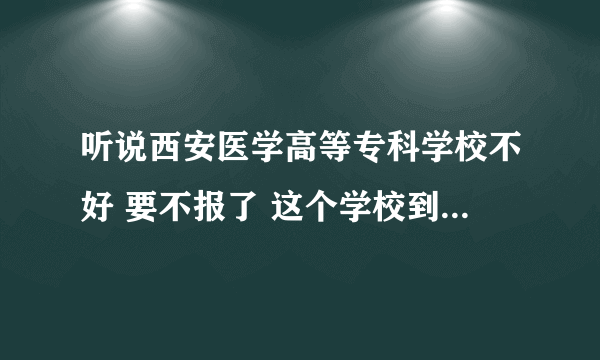 听说西安医学高等专科学校不好 要不报了 这个学校到底怎么样 知情者回答我 谢谢