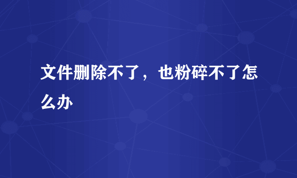 文件删除不了，也粉碎不了怎么办