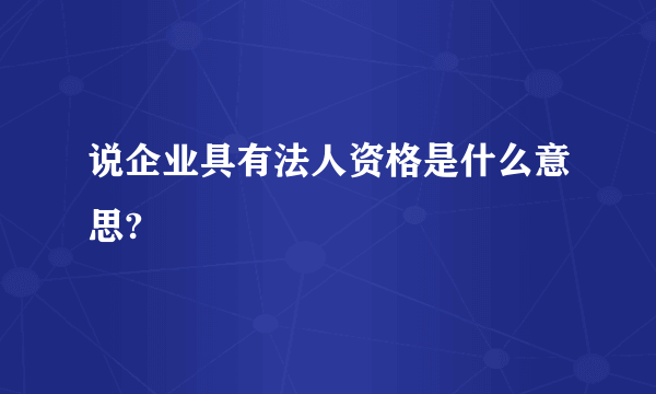 说企业具有法人资格是什么意思?