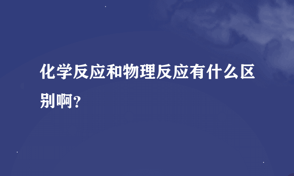 化学反应和物理反应有什么区别啊？