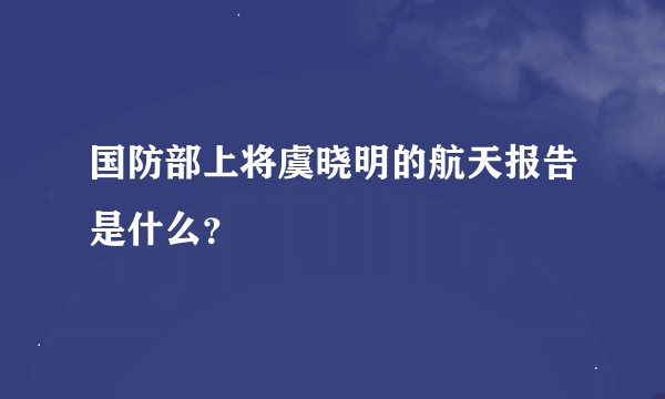 国防部上将虞晓明的航天报告是什么？