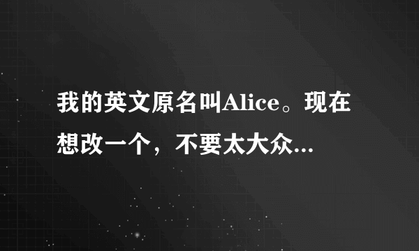 我的英文原名叫Alice。现在想改一个，不要太大众了，好听一点，最好像Victoria，长一点，谢谢各位了！