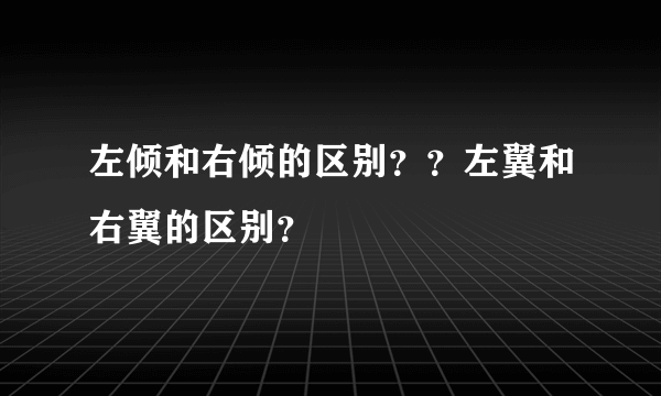 左倾和右倾的区别？？左翼和右翼的区别？