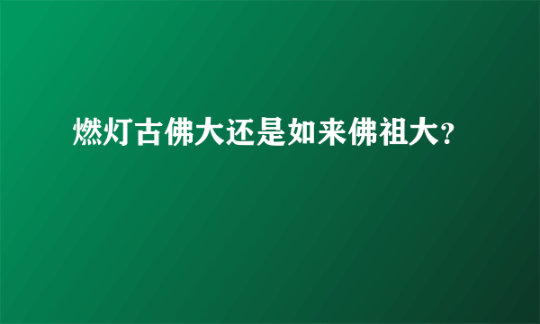 燃灯古佛大还是如来佛祖大？