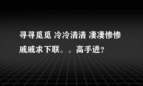 寻寻觅觅 冷冷清清 凄凄惨惨戚戚求下联。。高手进？