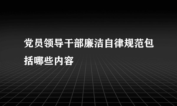 党员领导干部廉洁自律规范包括哪些内容