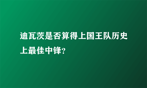 迪瓦茨是否算得上国王队历史上最佳中锋？