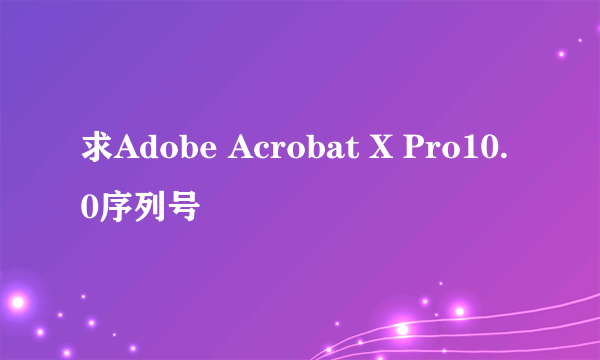 求Adobe Acrobat X Pro10.0序列号