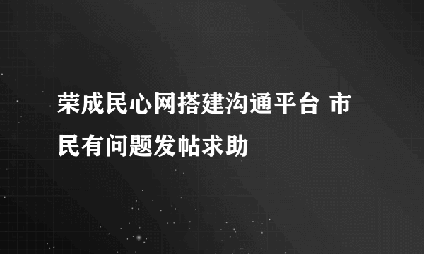 荣成民心网搭建沟通平台 市民有问题发帖求助