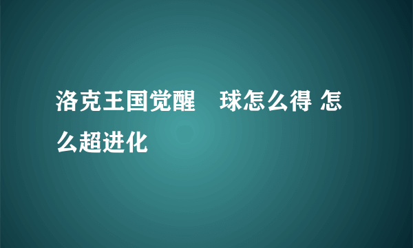 洛克王国觉醒蔴球怎么得 怎么超进化