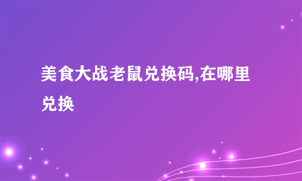 美食大战老鼠兑换码,在哪里兑换