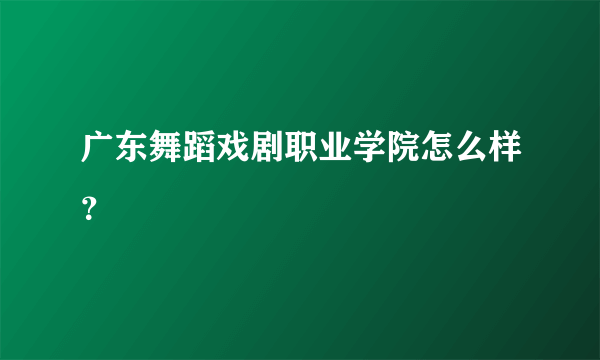 广东舞蹈戏剧职业学院怎么样？