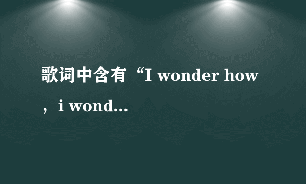 歌词中含有“I wonder how，i wonder why”的是什么英文歌？