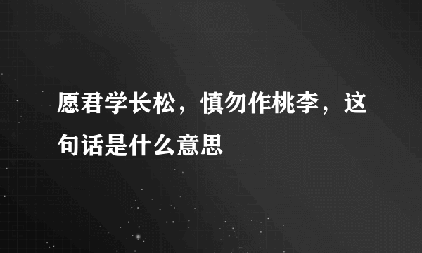 愿君学长松，慎勿作桃李，这句话是什么意思