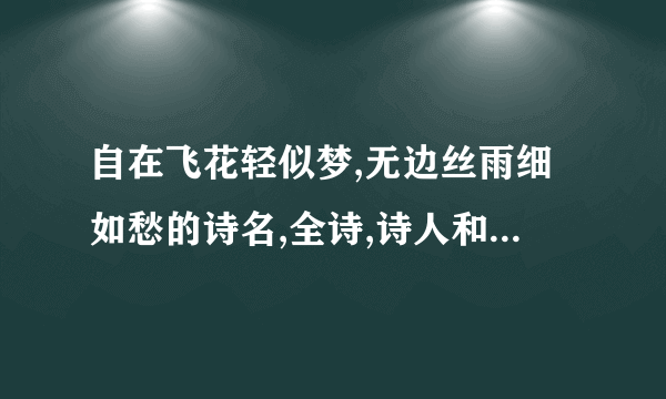 自在飞花轻似梦,无边丝雨细如愁的诗名,全诗,诗人和全诗意是什么?