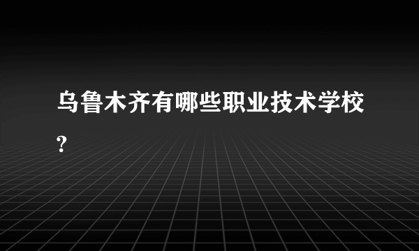 乌鲁木齐有哪些职业技术学校?