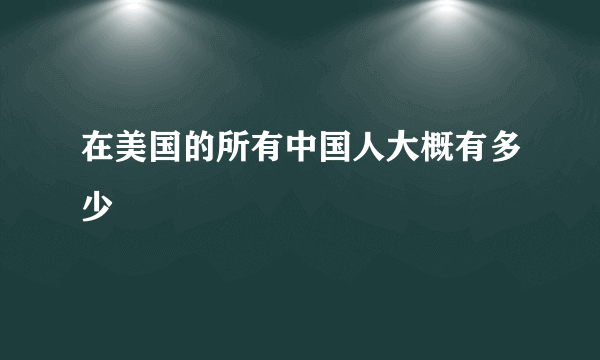 在美国的所有中国人大概有多少