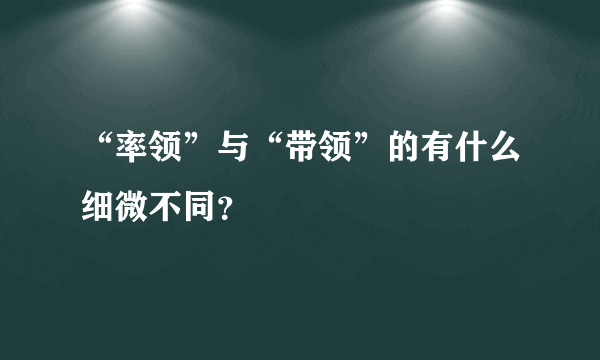 “率领”与“带领”的有什么细微不同？