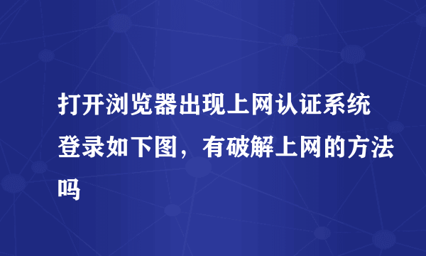 打开浏览器出现上网认证系统登录如下图，有破解上网的方法吗