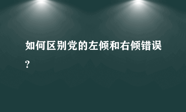 如何区别党的左倾和右倾错误?