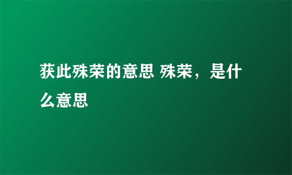 获此殊荣的意思 殊荣，是什么意思