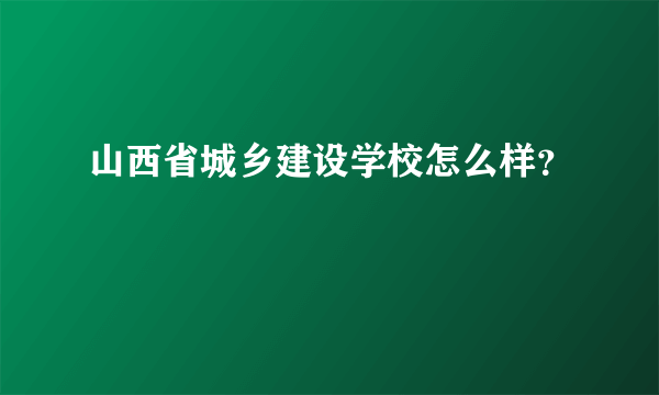 山西省城乡建设学校怎么样？