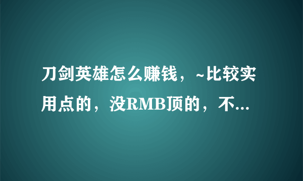 刀剑英雄怎么赚钱，~比较实用点的，没RMB顶的，不是RMB玩家，求个简单的。赚点小钱就 行的。