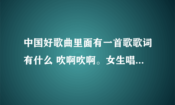 中国好歌曲里面有一首歌歌词有什么 吹啊吹啊。女生唱的 叫什么