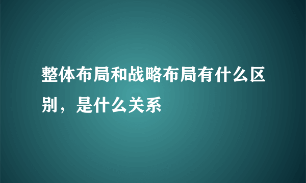 整体布局和战略布局有什么区别，是什么关系