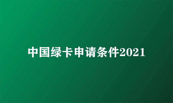 中国绿卡申请条件2021