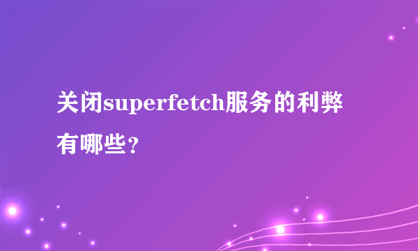 关闭superfetch服务的利弊有哪些？