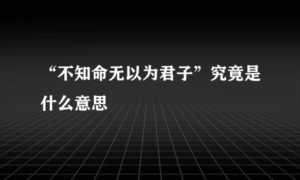 “不知命无以为君子”究竟是什么意思