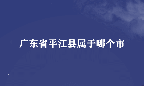 广东省平江县属于哪个市