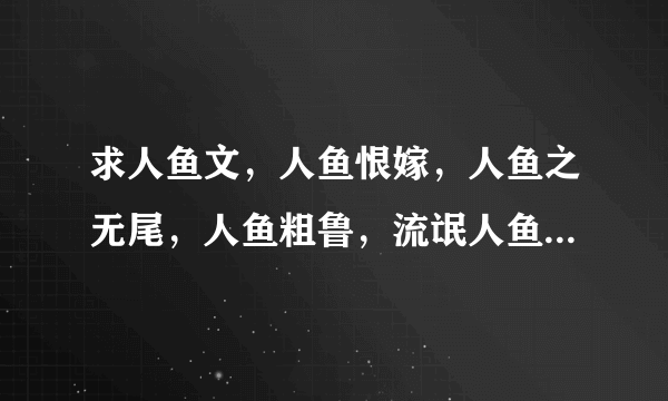 求人鱼文，人鱼恨嫁，人鱼之无尾，人鱼粗鲁，流氓人鱼。。。有的上传，谢谢。。