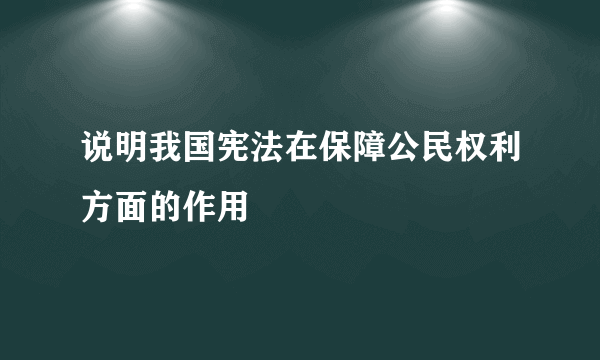 说明我国宪法在保障公民权利方面的作用