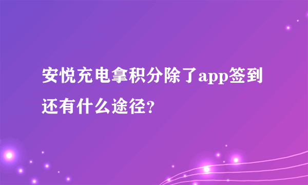 安悦充电拿积分除了app签到还有什么途径？