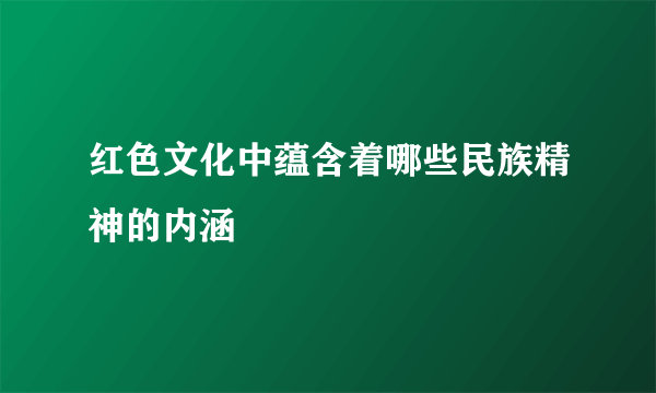 红色文化中蕴含着哪些民族精神的内涵